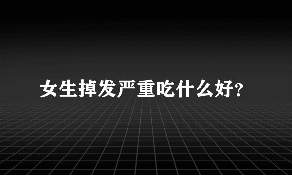女生掉发严重吃什么好？