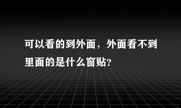 可以看的到外面，外面看不到里面的是什么窗贴？