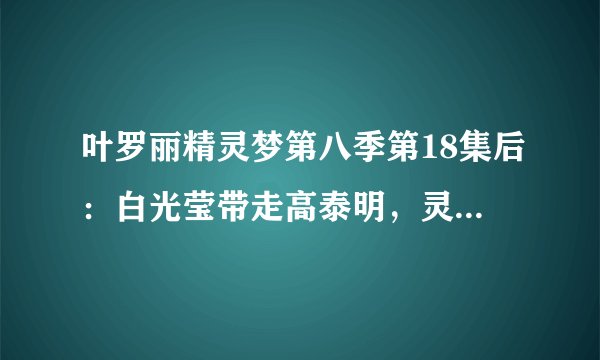 叶罗丽精灵梦第八季第18集后：白光莹带走高泰明，灵犀之力被召唤