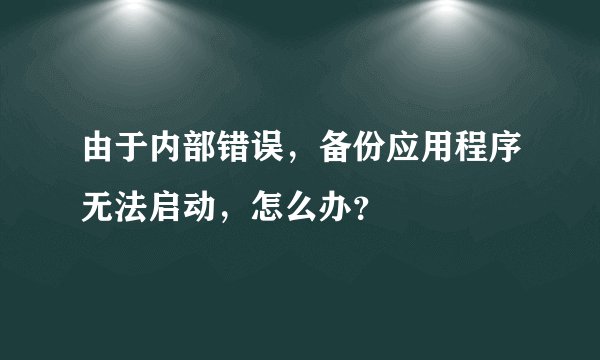 由于内部错误，备份应用程序无法启动，怎么办？