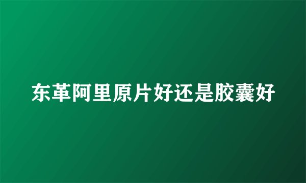 东革阿里原片好还是胶囊好