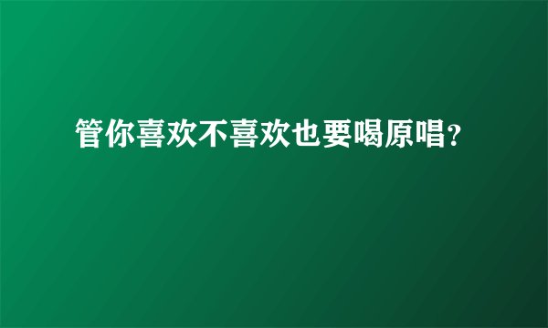 管你喜欢不喜欢也要喝原唱？