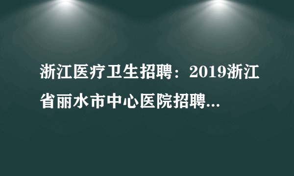 浙江医疗卫生招聘：2019浙江省丽水市中心医院招聘党办人员1人启事