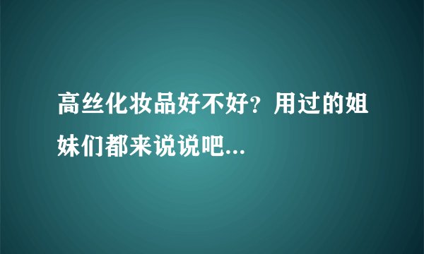 高丝化妆品好不好？用过的姐妹们都来说说吧...