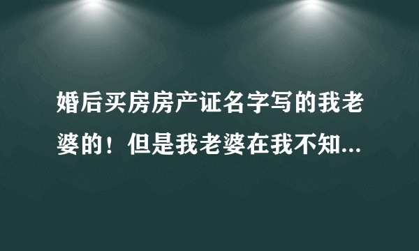 婚后买房房产证名字写的我老婆的!但是我老婆在我不知道的情况把房子卖了!我该怎么办