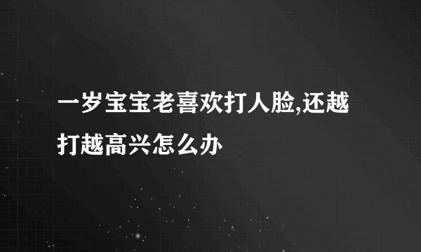 一岁宝宝老喜欢打人脸,还越打越高兴怎么办