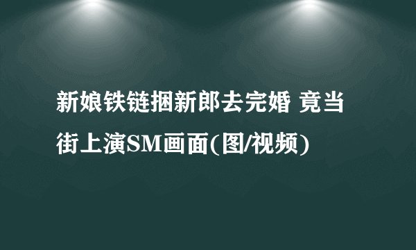 新娘铁链捆新郎去完婚 竟当街上演SM画面(图/视频)
