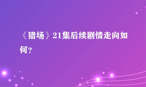 《猎场》21集后续剧情走向如何？