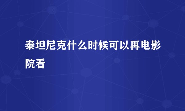 泰坦尼克什么时候可以再电影院看