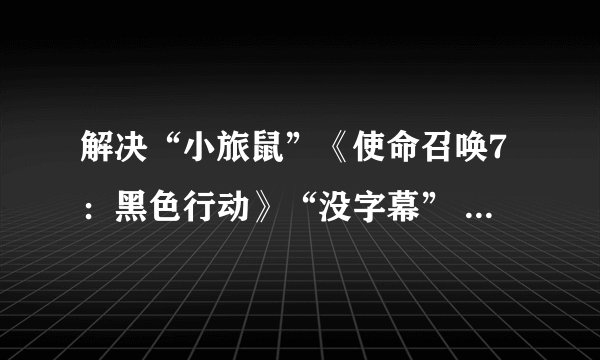 解决“小旅鼠”《使命召唤7：黑色行动》“没字幕” “没声音”