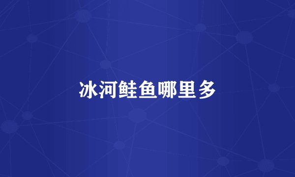 冰河鲑鱼哪里多