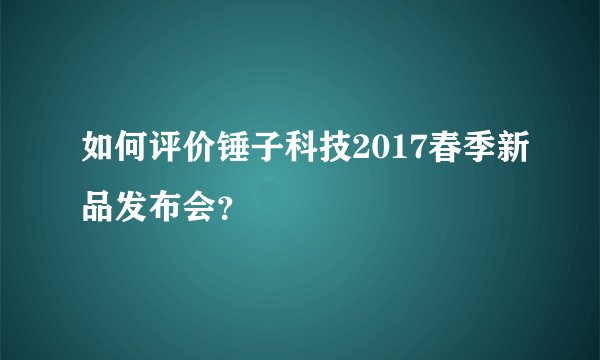 如何评价锤子科技2017春季新品发布会？