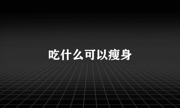 吃什么可以瘦身