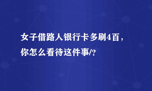 女子借路人银行卡多刷4百，你怎么看待这件事/？
