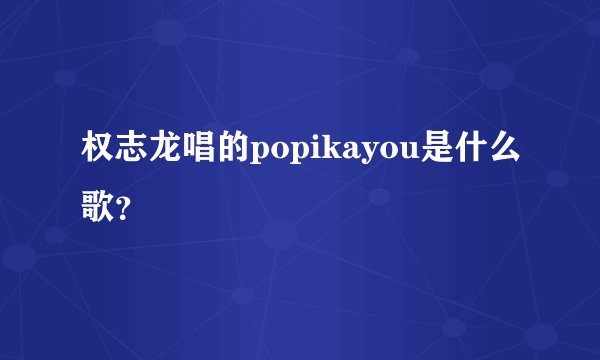 权志龙唱的popikayou是什么歌?