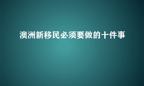 澳洲新移民必须要做的十件事
