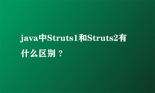 java中Struts1和Struts2有什么区别 ?