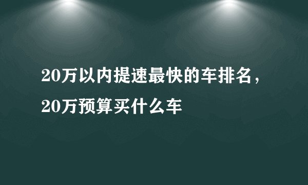 20万以内提速最快的车排名，20万预算买什么车