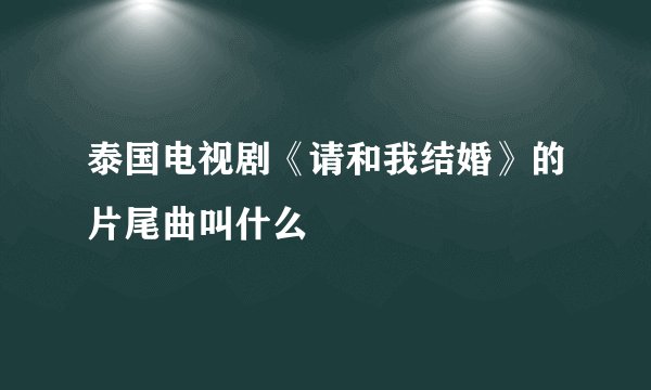 泰国电视剧《请和我结婚》的片尾曲叫什么