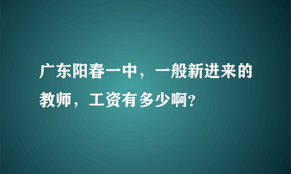 广东阳春一中，一般新进来的教师，工资有多少啊？