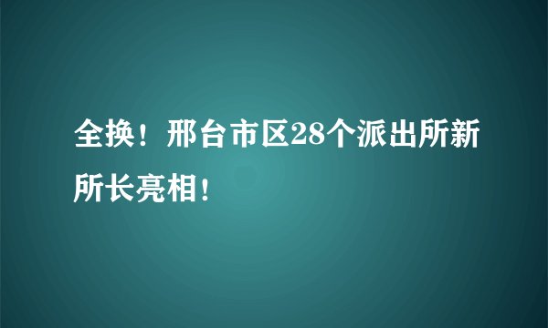 全换！邢台市区28个派出所新所长亮相！