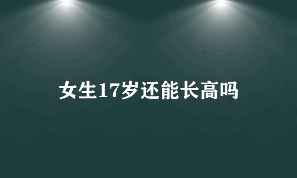 女生17岁还能长高吗
