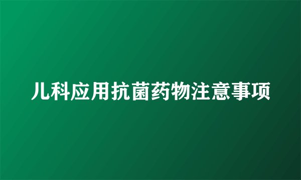 儿科应用抗菌药物注意事项
