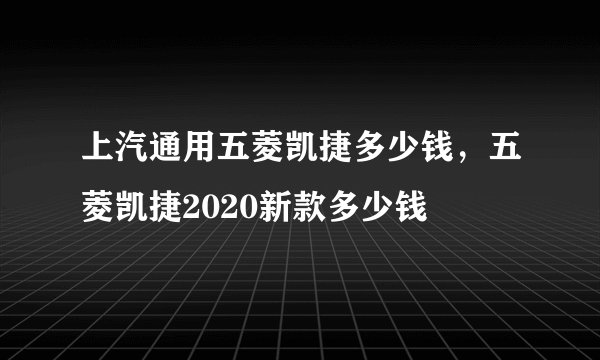 上汽通用五菱凯捷多少钱，五菱凯捷2020新款多少钱
