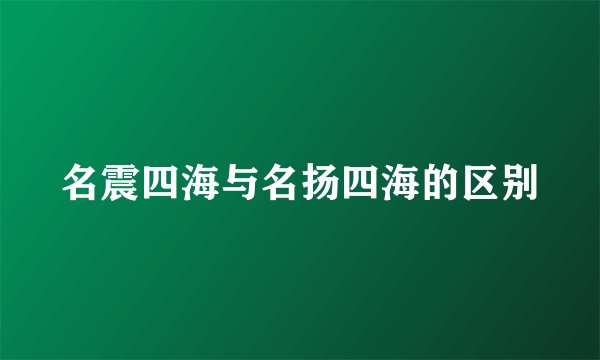 名震四海与名扬四海的区别