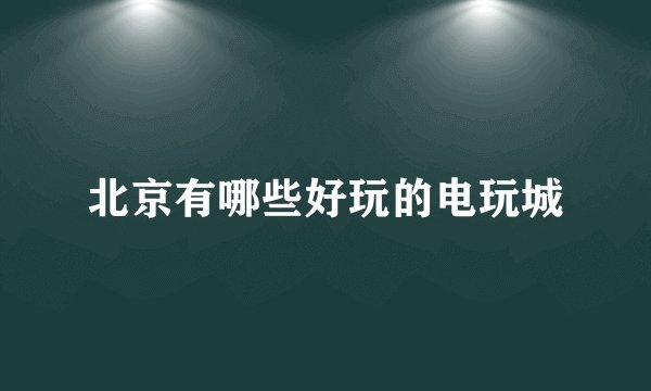 北京有哪些好玩的电玩城