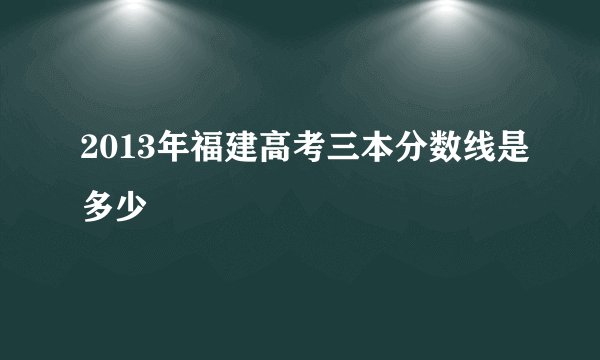 2013年福建高考三本分数线是多少
