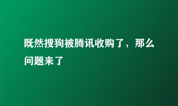 既然搜狗被腾讯收购了，那么问题来了