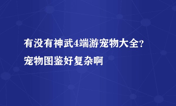 有没有神武4端游宠物大全？宠物图鉴好复杂啊