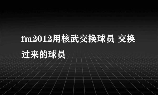 fm2012用核武交换球员 交换过来的球员