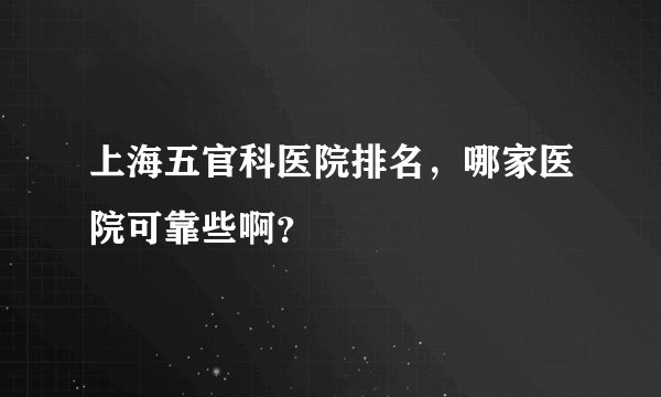 上海五官科医院排名，哪家医院可靠些啊？