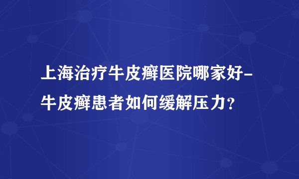 上海治疗牛皮癣医院哪家好-牛皮癣患者如何缓解压力？