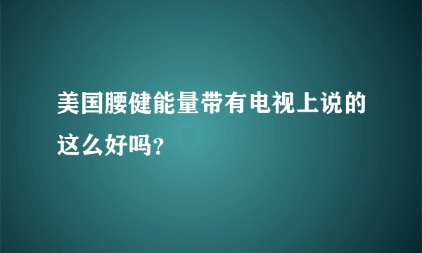 美国腰健能量带有电视上说的这么好吗？