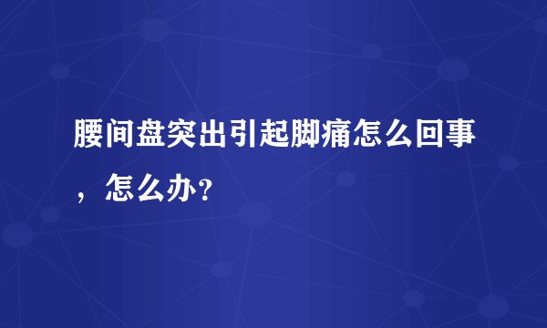 腰间盘突出引起脚痛怎么回事,怎么办?
