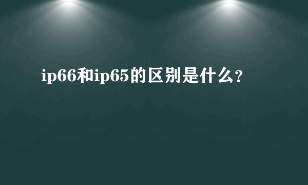 ip66和ip65的区别是什么？