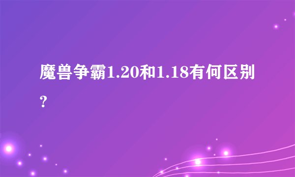 魔兽争霸1.20和1.18有何区别?