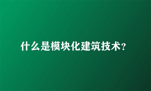 什么是模块化建筑技术？