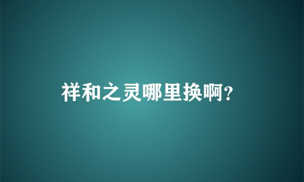 祥和之灵哪里换啊？