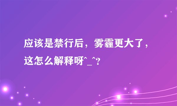 应该是禁行后,雾霾更大了,这怎么解释呀^_^?