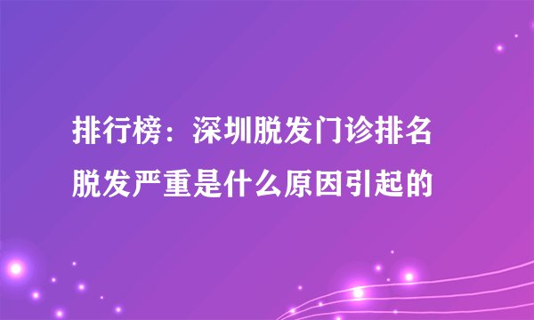 排行榜：深圳脱发门诊排名 脱发严重是什么原因引起的