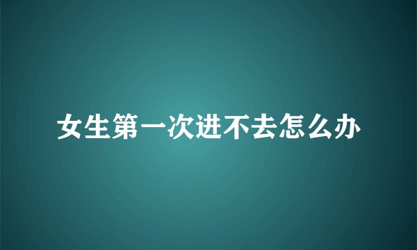 女生第一次进不去怎么办