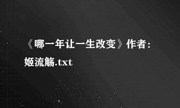 《哪一年让一生改变》作者：姬流觞.txt