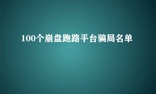 100个崩盘跑路平台骗局名单