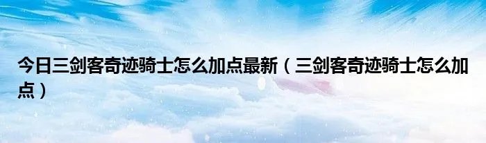 今日三剑客奇迹骑士怎么加点最新(三剑客奇迹骑士怎么加点)