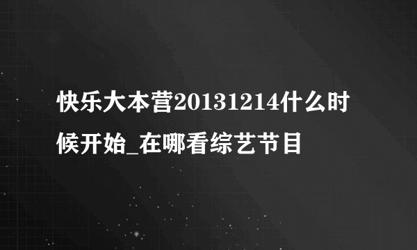 快乐大本营20131214什么时候开始_在哪看综艺节目