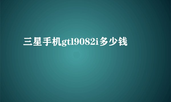 三星手机gtl9082i多少钱